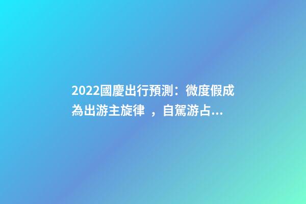 2022國慶出行預測：微度假成為出游主旋律，自駕游占比近半數